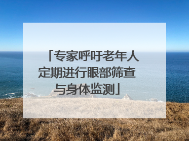 专家呼吁老年人定期进行眼部筛查与身体监测