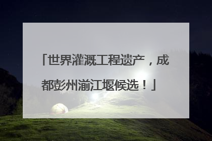 世界灌溉工程遗产，成都彭州湔江堰候选！