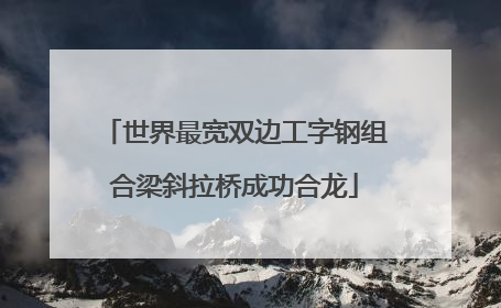 世界最宽双边工字钢组合梁斜拉桥成功合龙