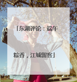 东湖评论：端午粽香，江城留客