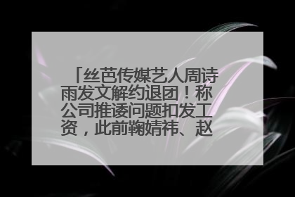 丝芭传媒艺人周诗雨发文解约退团！称公司推诿问题扣发工资，此前鞠婧祎、赵粤等多名艺人解约