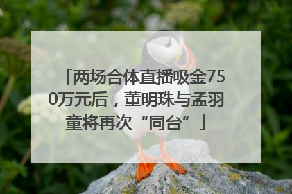 两场合体直播吸金750万元后，董明珠与孟羽童将再次“同台”