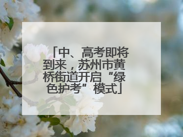 中、高考即将到来，苏州市黄桥街道开启“绿色护考”模式