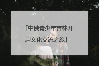 中俄青少年吉林开启文化交流之旅