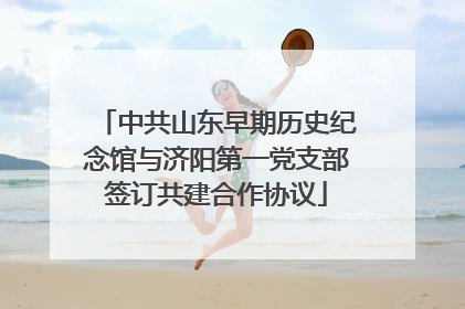 中共山东早期历史纪念馆与济阳第一党支部签订共建合作协议