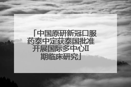 中国原研新冠口服药泰中定获泰国批准开展国际多中心II期临床研究