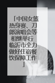 中国女篮热身赛、刀郎演唱会等相继举行 临沂市全力做好住宿餐饮保障工作
