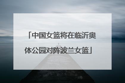 中国女篮将在临沂奥体公园对阵波兰女篮