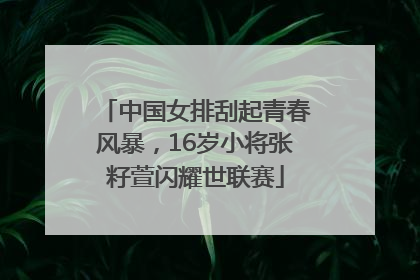 中国女排刮起青春风暴，16岁小将张籽萱闪耀世联赛