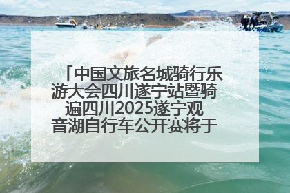 中国文旅名城骑行乐游大会四川遂宁站暨骑遍四川2025遂宁观音湖自行车公开赛将于6月22日开赛