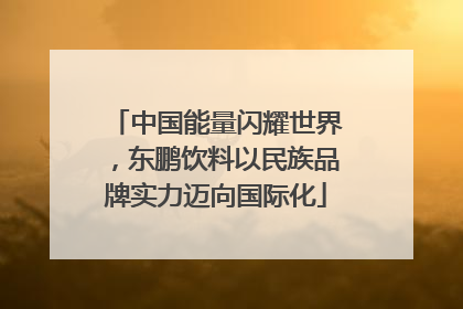 中国能量闪耀世界，东鹏饮料以民族品牌实力迈向国际化