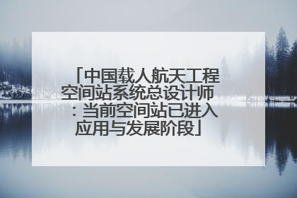 中国载人航天工程空间站系统总设计师：当前空间站已进入应用与发展阶段