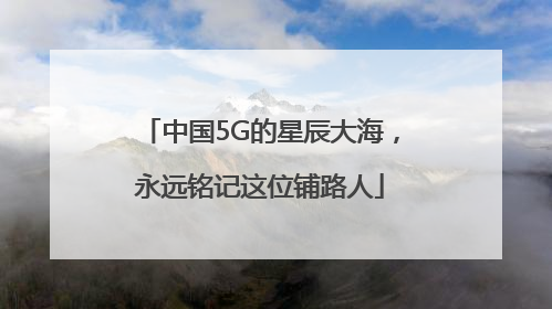 中国5G的星辰大海，永远铭记这位铺路人