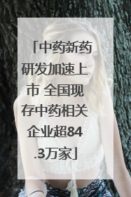 中药新药研发加速上市 全国现存中药相关企业超84.3万家