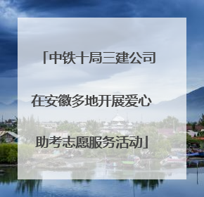中铁十局三建公司在安徽多地开展爱心助考志愿服务活动