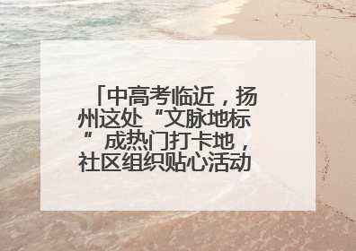 中高考临近，扬州这处“文脉地标”成热门打卡地，社区组织贴心活动为考生鼓劲