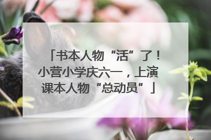 书本人物“活”了！小营小学庆六一，上演课本人物“总动员”