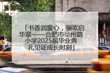 书香润童心，骊歌启华章——合肥市亳州路小学2025届毕业典礼见证成长时刻