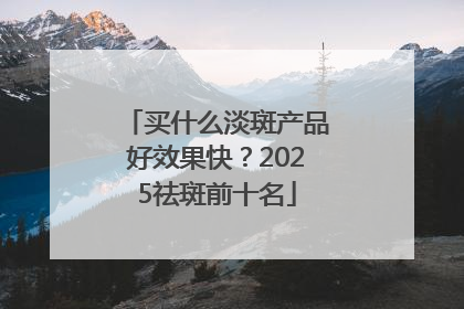 买什么淡斑产品好效果快？2025祛斑前十名