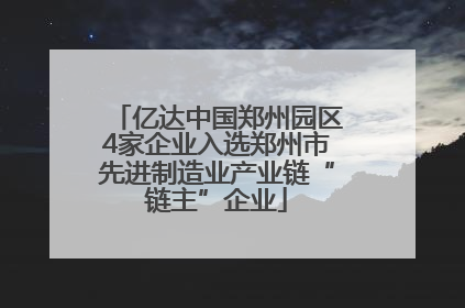 亿达中国郑州园区4家企业入选郑州市先进制造业产业链“链主”企业