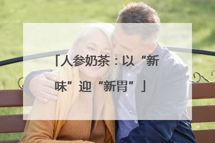 人参奶茶：以“新味”迎“新胃”