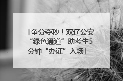 争分夺秒！双辽公安“绿色通道”助考生5分钟“办证”入场