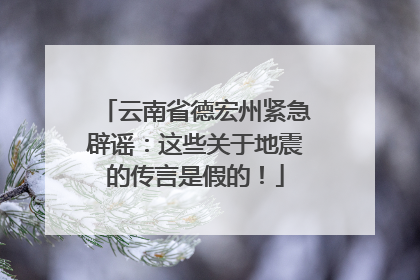 云南省德宏州紧急辟谣：这些关于地震的传言是假的！