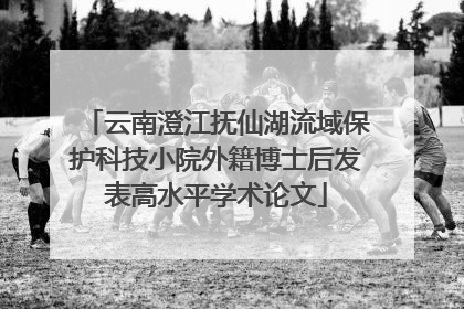 云南澄江抚仙湖流域保护科技小院外籍博士后发表高水平学术论文