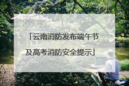 云南消防发布端午节及高考消防安全提示