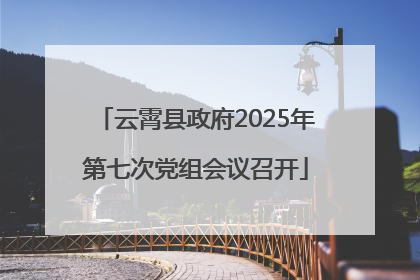 云霄县政府2025年第七次党组会议召开
