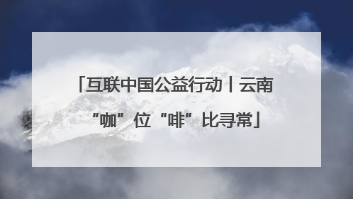 互联中国公益行动丨云南“咖”位“啡”比寻常