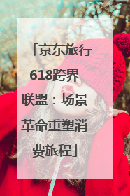 京东旅行618跨界联盟：场景革命重塑消费旅程