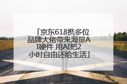 京东618携多位品牌大佬带来海量AI硬件 用AI把2小时自由还给生活