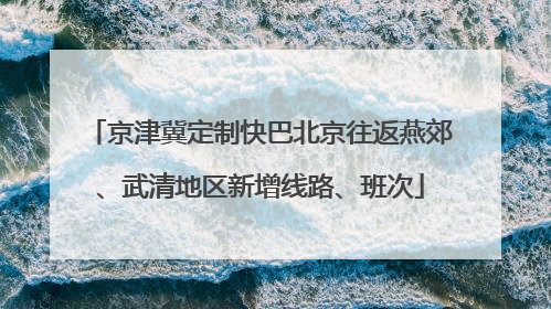 京津冀定制快巴北京往返燕郊、武清地区新增线路、班次
