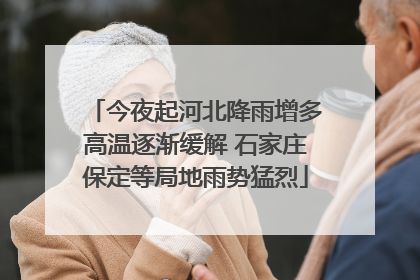 今夜起河北降雨增多高温逐渐缓解 石家庄保定等局地雨势猛烈