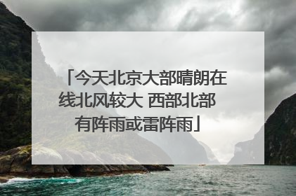 今天北京大部晴朗在线北风较大 西部北部有阵雨或雷阵雨