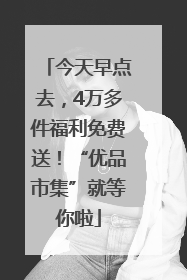 今天早点去，4万多件福利免费送！“优品市集”就等你啦