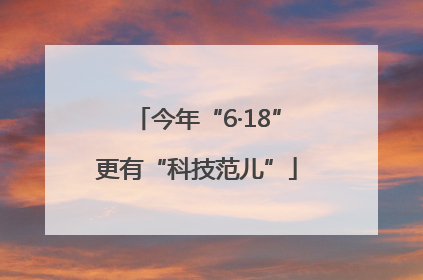 今年“6·18”更有“科技范儿”
