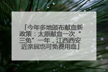 今年多地颁布献血新政策：太原献血一次“三免”一年，江西西安近亲属也可免费用血