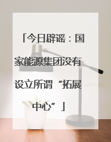 今日辟谣：国家能源集团没有设立所谓“拓展中心”