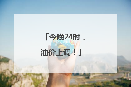 今晚24时，油价上调！