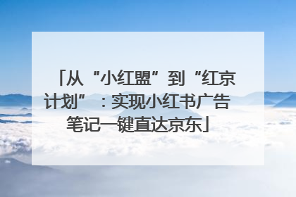 从“小红盟”到“红京计划”：实现小红书广告笔记一键直达京东