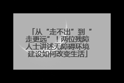 从“走不出”到“走更远”！两位残障人士讲述无障碍环境建设如何改变生活