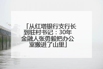 从红塔银行支行长到驻村书记：30年金融人张勇毅把办公室搬进了山里