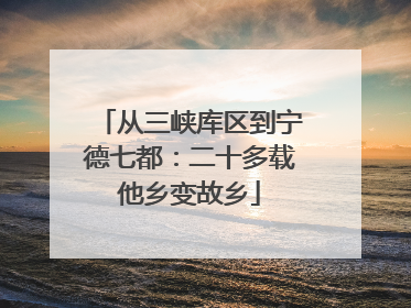 从三峡库区到宁德七都：二十多载他乡变故乡