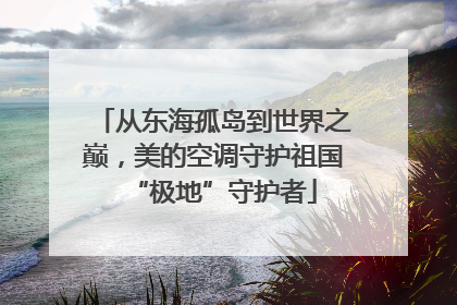 从东海孤岛到世界之巅，美的空调守护祖国“极地”守护者