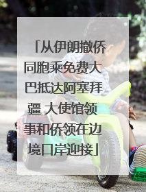 从伊朗撤侨同胞乘免费大巴抵达阿塞拜疆 大使馆领事和侨领在边境口岸迎接