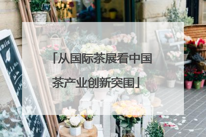从国际茶展看中国茶产业创新突围