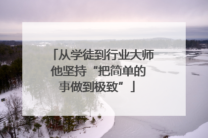 从学徒到行业大师 他坚持“把简单的事做到极致”