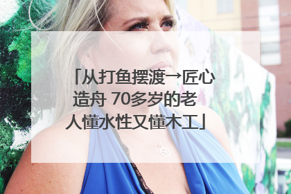 从打鱼摆渡→匠心造舟 70多岁的老人懂水性又懂木工